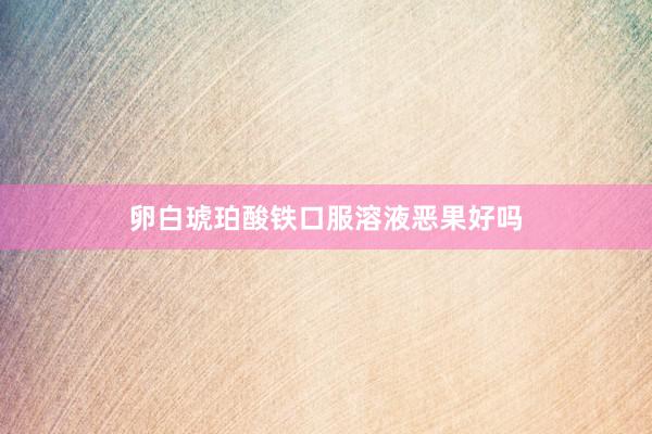 卵白琥珀酸铁口服溶液恶果好吗