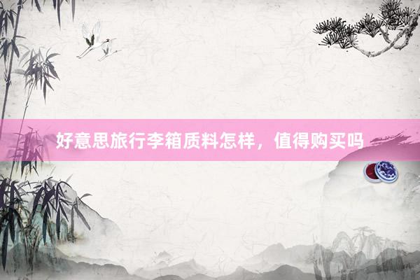 好意思旅行李箱质料怎样，值得购买吗