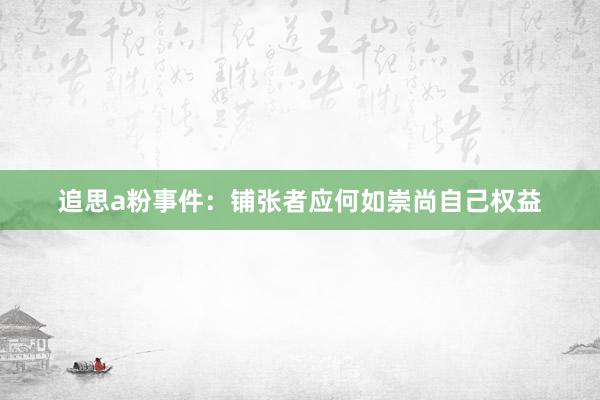 追思a粉事件：铺张者应何如崇尚自己权益