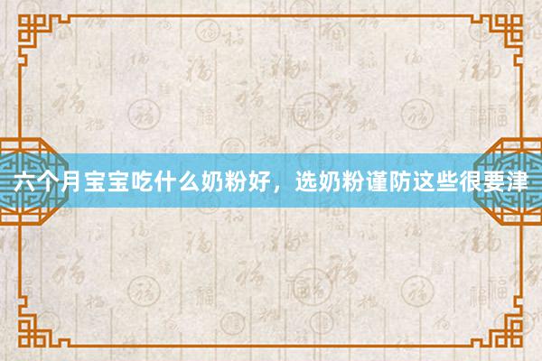 六个月宝宝吃什么奶粉好，选奶粉谨防这些很要津