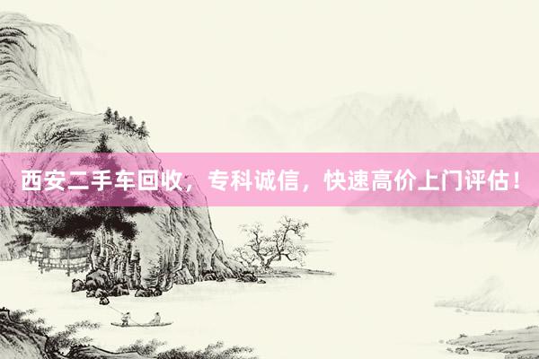西安二手车回收，专科诚信，快速高价上门评估！