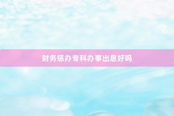 财务惩办专科办事出息好吗