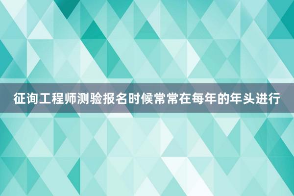 征询工程师测验报名时候常常在每年的年头进行