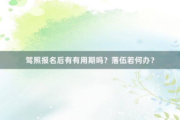 驾照报名后有有用期吗？落伍若何办？